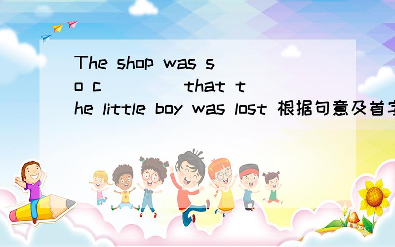 The shop was so c____ that the little boy was lost 根据句意及首字母提示填入单词