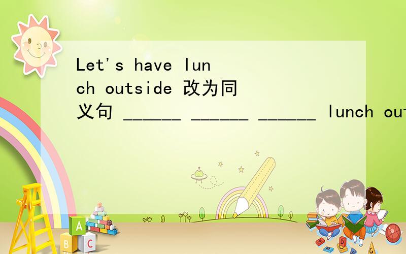 Let's have lunch outside 改为同义句 ______ ______ ______ lunch outside?