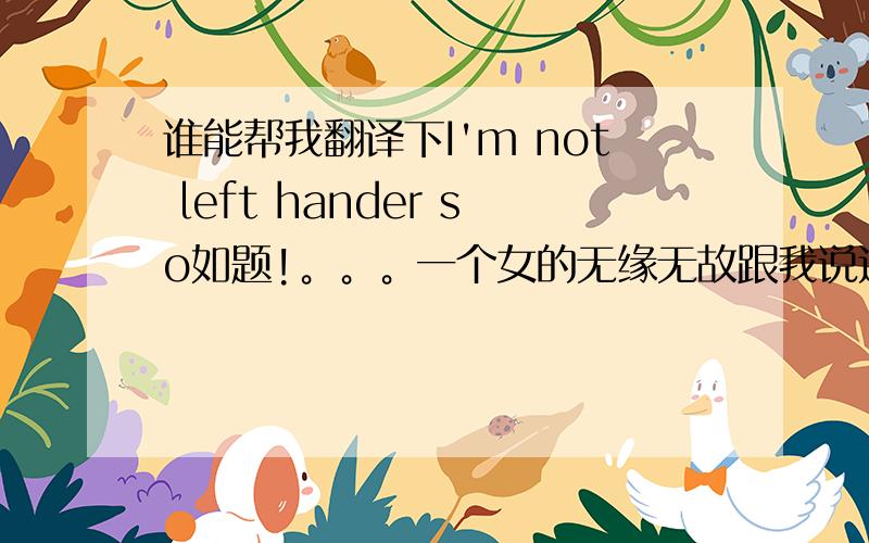 谁能帮我翻译下I'm not left hander so如题!。。。一个女的无缘无故跟我说这个干嘛。。汗。。有没什么别的含义？