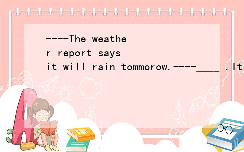----The weather report says it will rain tommorow.----____ .It hasn't rained for a lang time.----The weather report says it will rain tommorow.----____ .It hasn't rained for a lang time.A.I hope so B.I hope not C.That's wrong D.I believe notit's twel