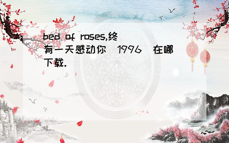 bed of roses,终有一天感动你（1996）在哪下载.