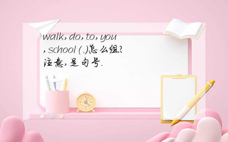 walk,do,to,you,school(.)怎么组?注意,是句号.