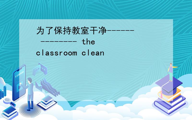 为了保持教室干净------ -------- the classroom clean