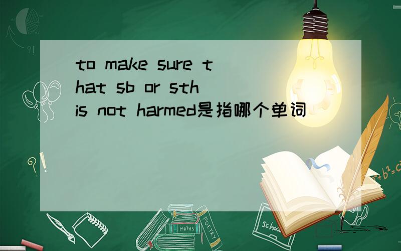 to make sure that sb or sth is not harmed是指哪个单词