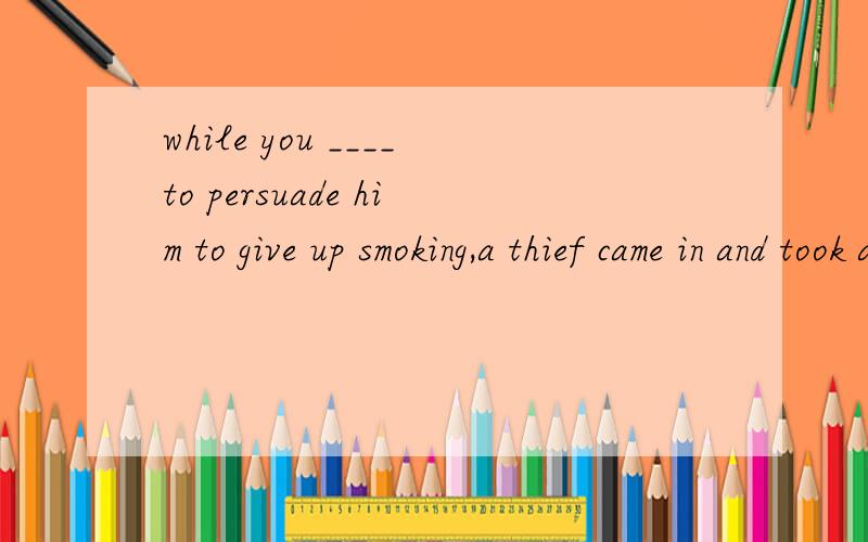 while you ____to persuade him to give up smoking,a thief came in and took away the walletA.are trying B.tried C.were trying D.try