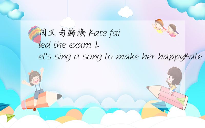 同义句转换 Kate failed the exam Let's sing a song to make her happyKate failed the exam Let's sing a song to _____ ______ ______-