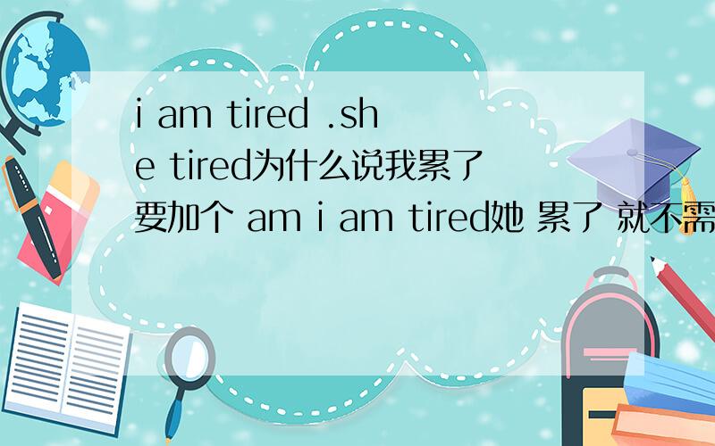 i am tired .she tired为什么说我累了要加个 am i am tired她 累了 就不需要呢 she tired