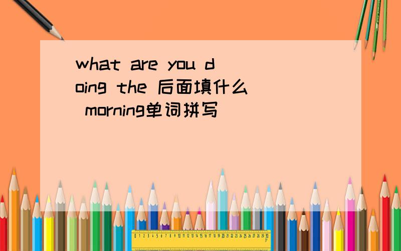 what are you doing the 后面填什么 morning单词拼写