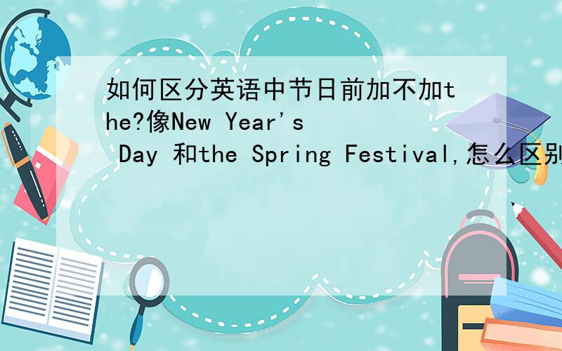 如何区分英语中节日前加不加the?像New Year's Day 和the Spring Festival,怎么区别?