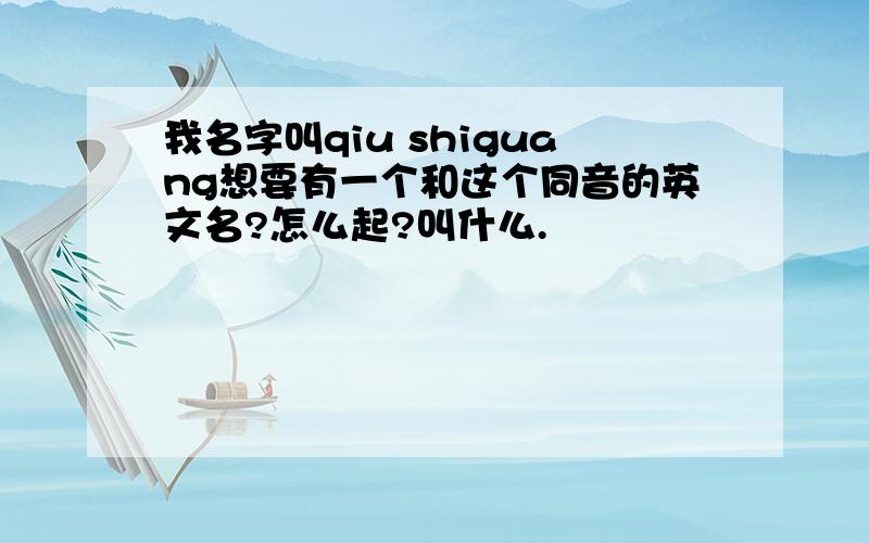 我名字叫qiu shiguang想要有一个和这个同音的英文名?怎么起?叫什么.