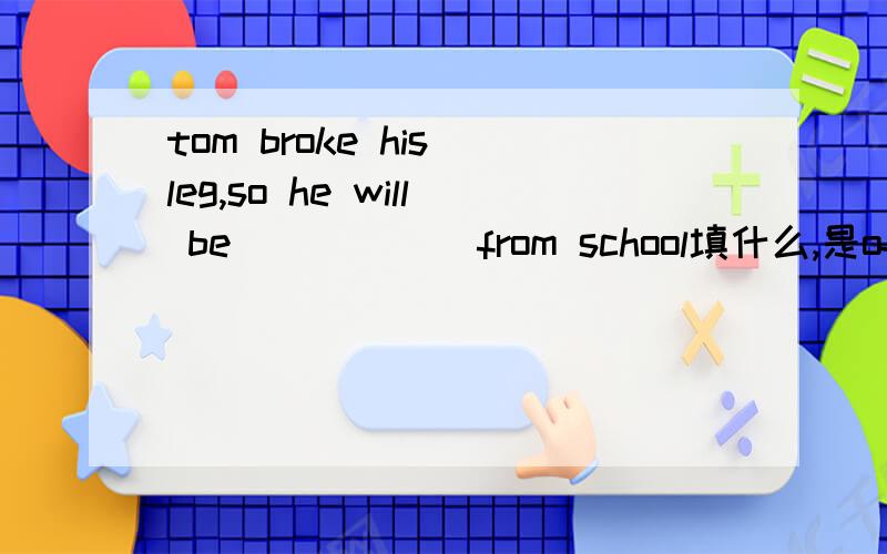 tom broke his leg,so he will be _____ from school填什么,是off,还是away