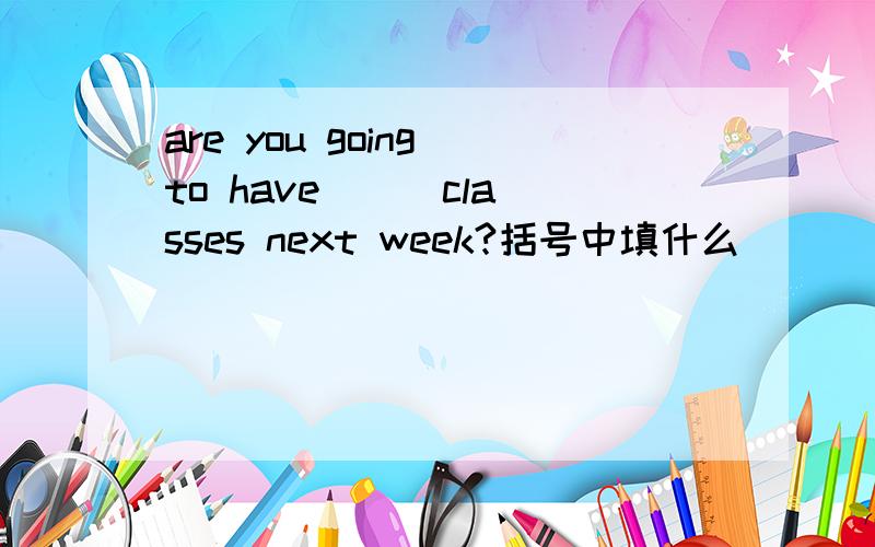 are you going to have () classes next week?括号中填什么