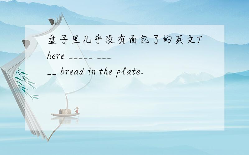 盘子里几乎没有面包了的英文There _____ _____ bread in the plate.