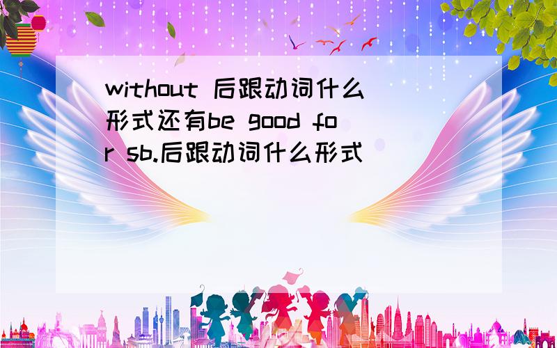 without 后跟动词什么形式还有be good for sb.后跟动词什么形式
