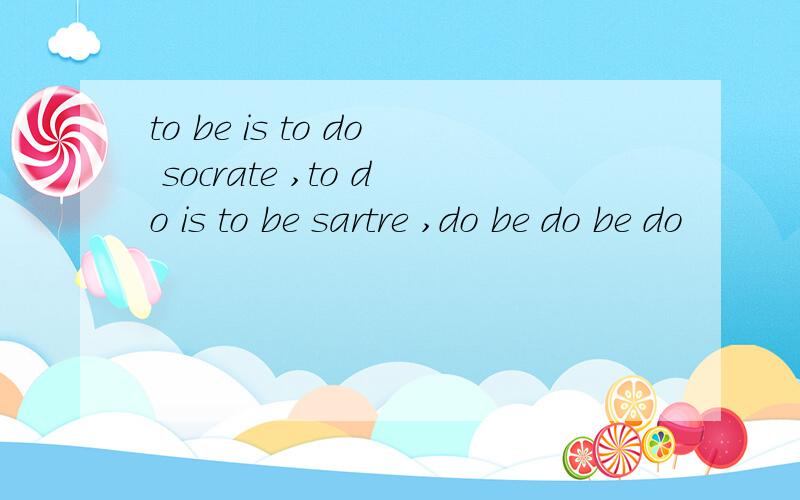 to be is to do socrate ,to do is to be sartre ,do be do be do