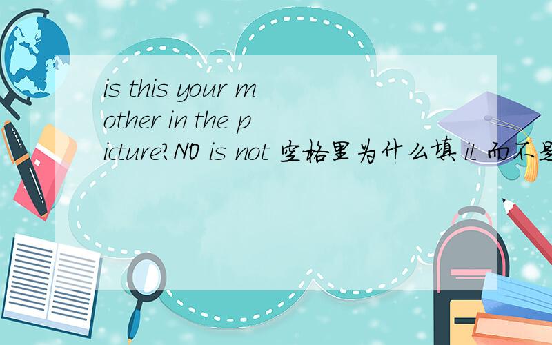 is this your mother in the picture?NO is not 空格里为什么填 it 而不是 she?No is not 是这样的