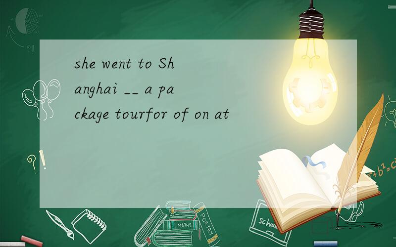 she went to Shanghai __ a package tourfor of on at