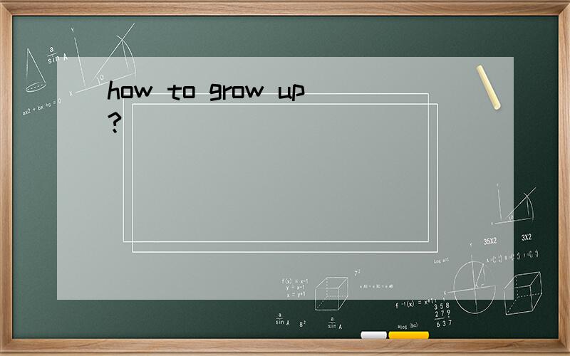 how to grow up?
