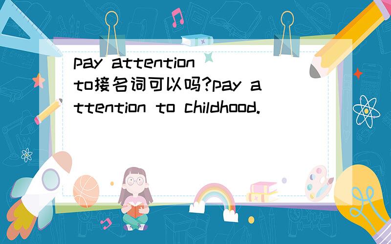 pay attention to接名词可以吗?pay attention to childhood.