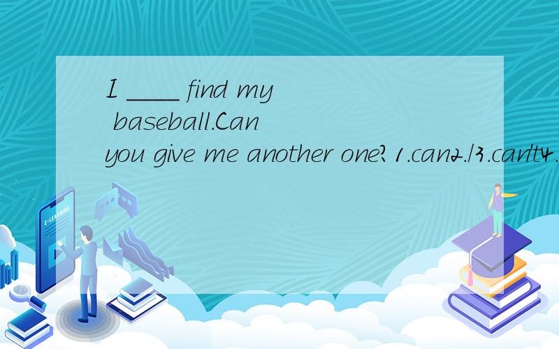 I ____ find my baseball.Can you give me another one?1.can2./3.can't4.an not