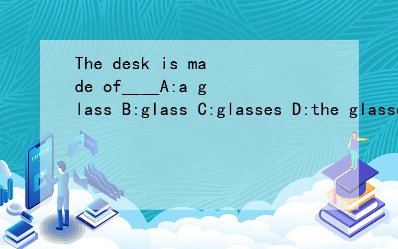 The desk is made of____A:a glass B:glass C:glasses D:the glasses选哪个?为什么要这么选?