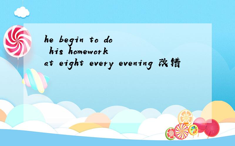 he begin to do his homework at eight every evening 改错