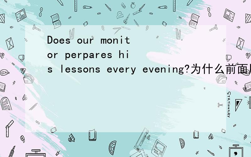 Does our monitor perpares his lessons every evening?为什么前面用了does 后面还要用perpare的复数形式呢?