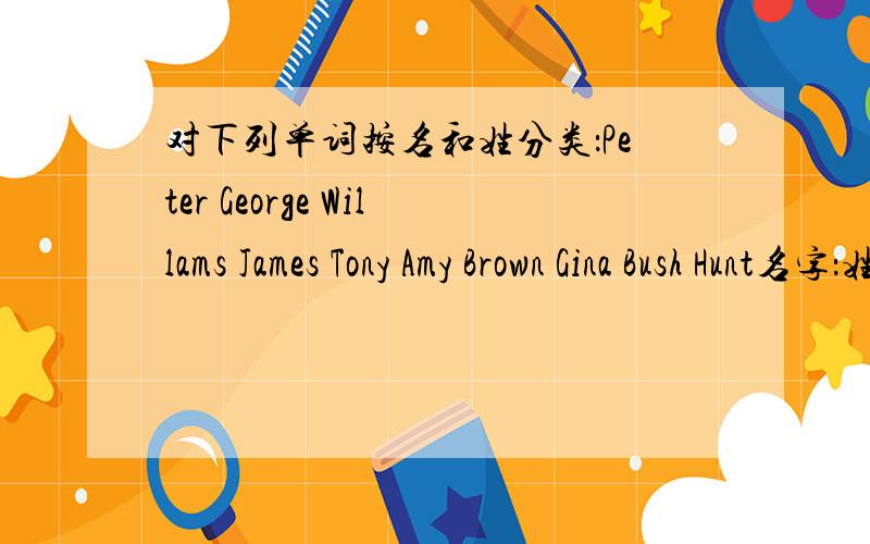 对下列单词按名和姓分类：Peter George Willams James Tony Amy Brown Gina Bush Hunt名字：姓氏：