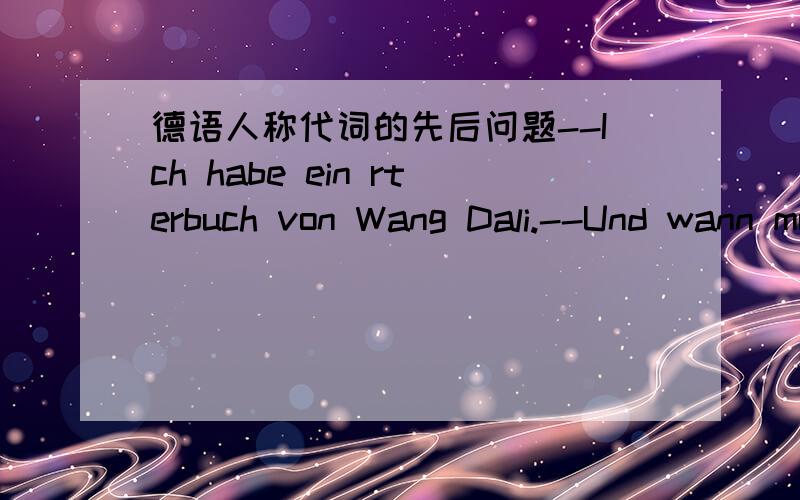 德语人称代词的先后问题--Ich habe ein rterbuch von Wang Dali.--Und wann musst du__ __ zurückgeben?这里两个都要填人称代词,应该怎么填?并请说明理由,
