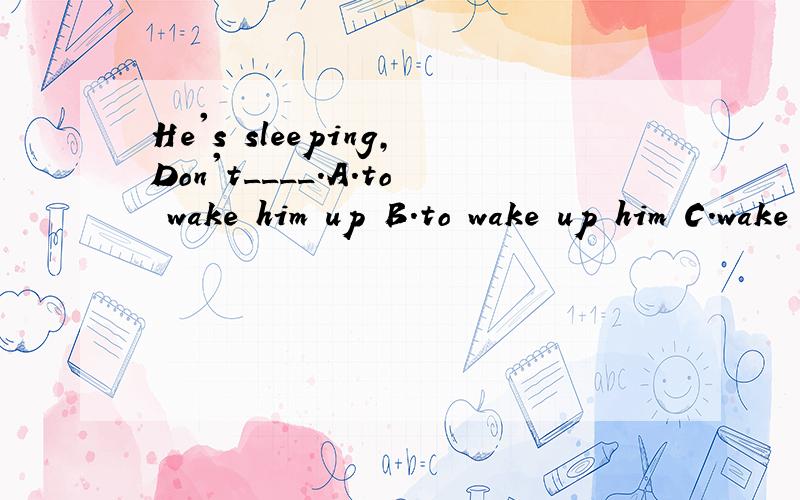 He's sleeping,Don't____.A.to wake him up B.to wake up him C.wake him up D.wake up him