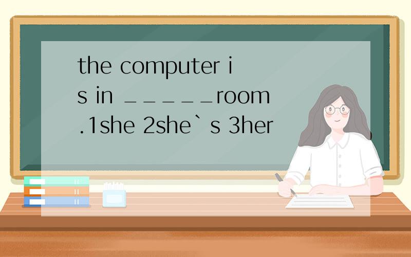 the computer is in _____room.1she 2she`s 3her