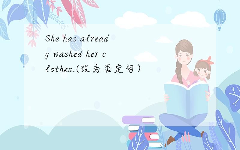 She has already washed her clothes.(改为否定句）