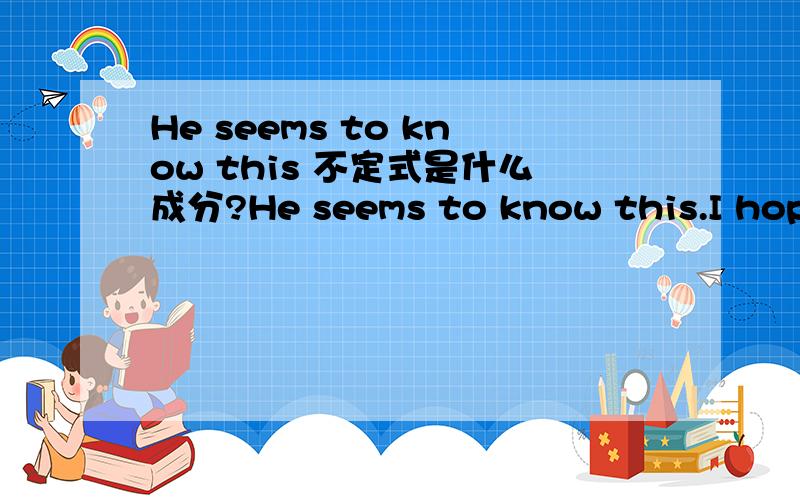 He seems to know this 不定式是什么成分?He seems to know this.I hope to see you again.I'm sorry to have given you so much trouble.She is known to have been wreaking on the problem for many years.这些句子中不定式是做什么成分呢?