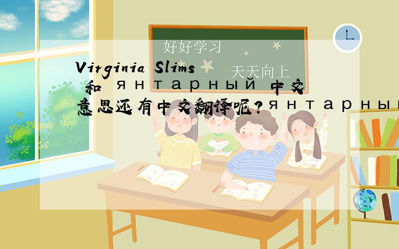 Virginia Slims 和 янтарный 中文意思还有中文翻译呢？янтарный是一种酒的名字，下面还有一溜字母-----коньяк