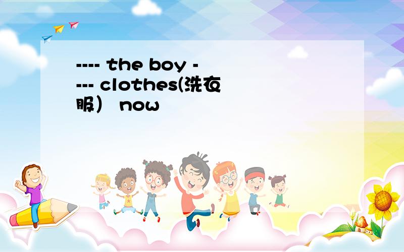 ---- the boy ---- clothes(洗衣服） now