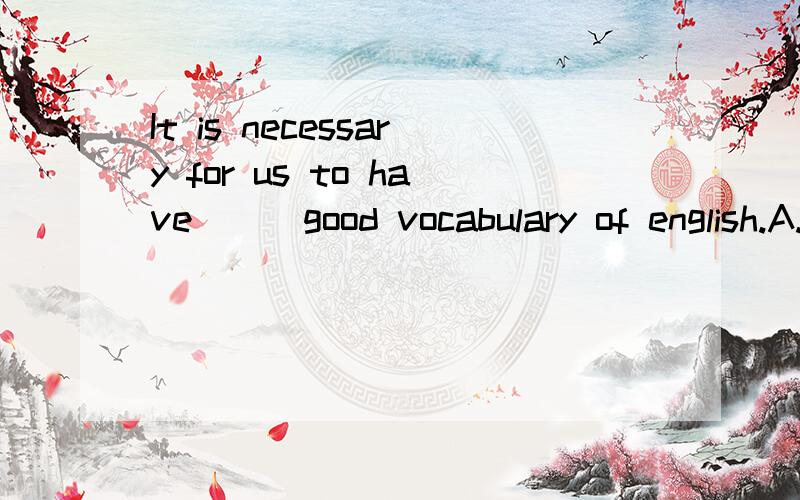It is necessary for us to have___good vocabulary of english.A.a b.the c.much D.不填选哪个?为什么?