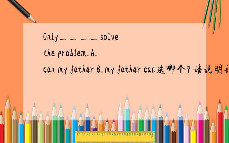 Only____solve the problem.A.can my father B.my father can选哪个?请说明理由,