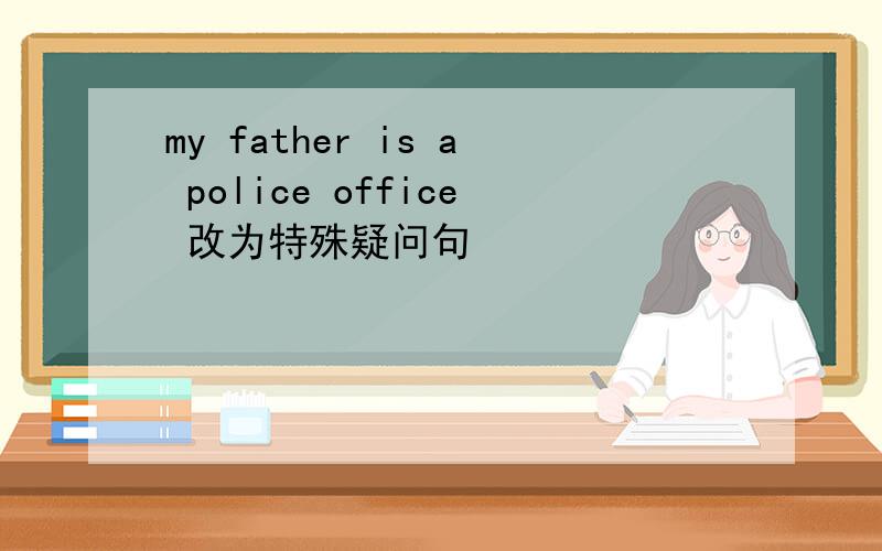 my father is a police office 改为特殊疑问句