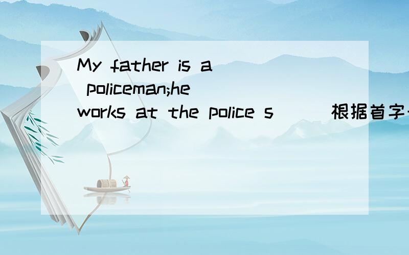 My father is a policeman;he works at the police s___根据首字母填单词