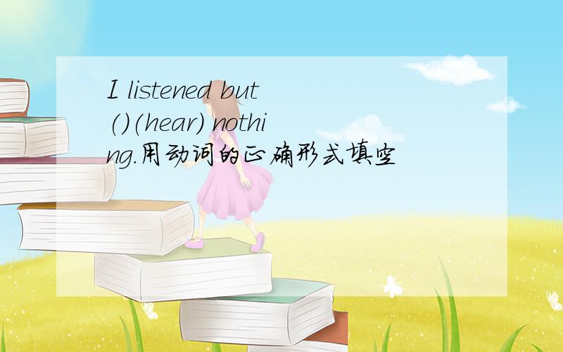 I listened but()(hear) nothing.用动词的正确形式填空