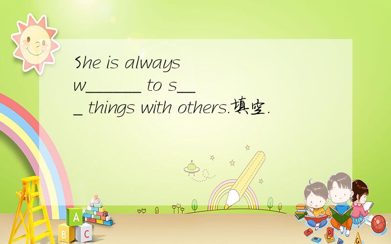She is always w______ to s___ things with others.填空.