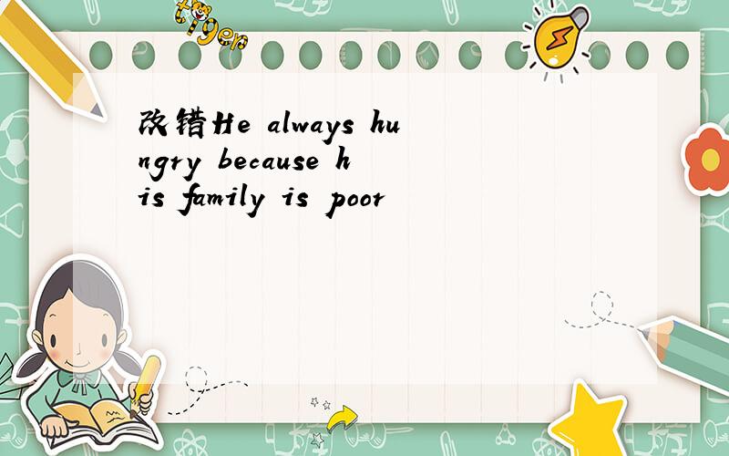 改错He always hungry because his family is poor