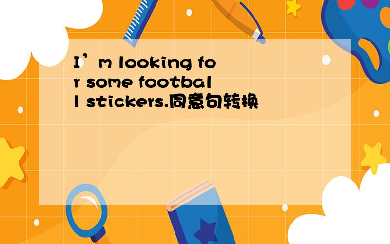 I’m looking for some football stickers.同意句转换