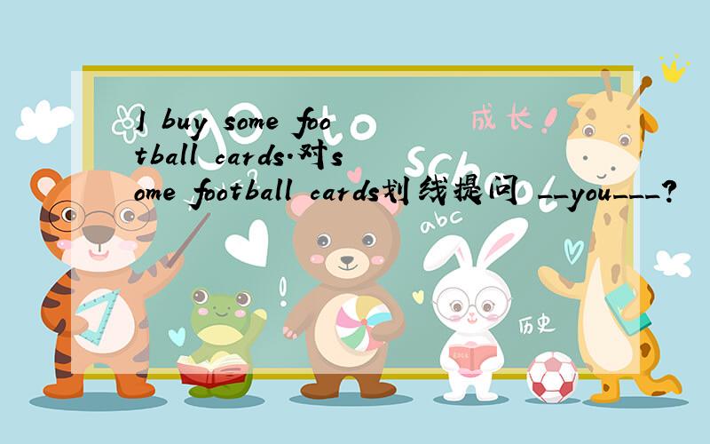 I buy some football cards.对some football cards划线提问 __you___?