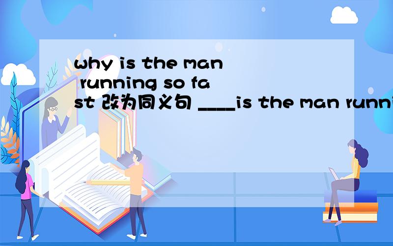 why is the man running so fast 改为同义句 ____is the man running so fast____