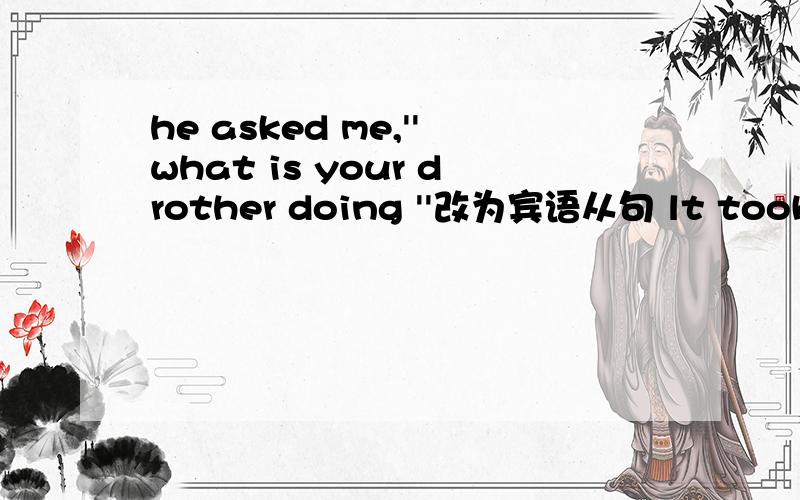 he asked me,''what is your drother doing ''改为宾语从句 lt took me about two hours to finish it.改