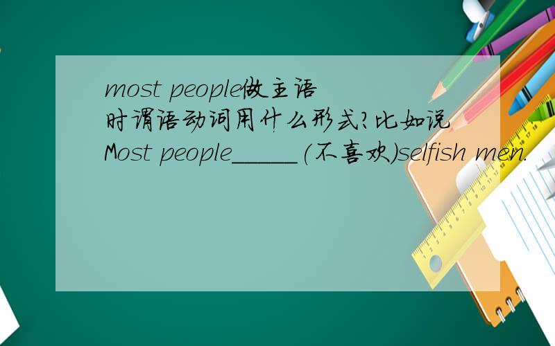 most people做主语时谓语动词用什么形式?比如说Most people_____(不喜欢)selfish men.