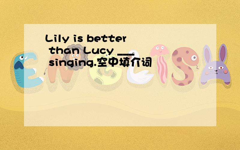 Lily is better than Lucy ___ singing.空中填介词