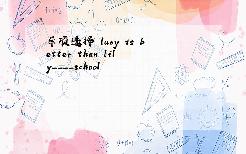 单项选择 lucy is better than lily____school