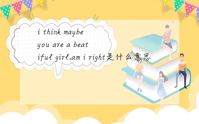 i think maybe you are a beatiful girl,am i right是什么意思